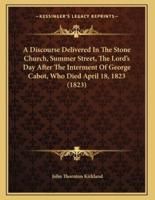 A Discourse Delivered In The Stone Church, Summer Street, The Lord's Day After The Interment Of George Cabot, Who Died April 18, 1823 (1823)