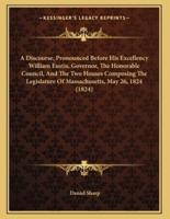 A Discourse, Pronounced Before His Excellency William Eustis, Governor, The Honorable Council, And The Two Houses Composing The Legislature Of Massachusetts, May 26, 1824 (1824)