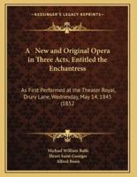 A New and Original Opera in Three Acts, Entitled the Enchantress