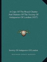 A Copy Of The Royal Charter And Statutes Of The Society Of Antiquaries Of London (1837)