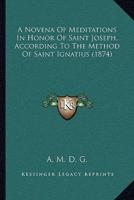 A Novena Of Meditations In Honor Of Saint Joseph, According To The Method Of Saint Ignatius (1874)
