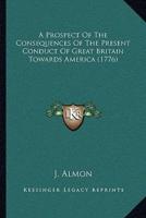 A Prospect Of The Consequences Of The Present Conduct Of Great Britain Towards America (1776)