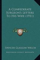 A Confederate Surgeon's Letters to His Wife (1911) a Confederate Surgeon's Letters to His Wife (1911)