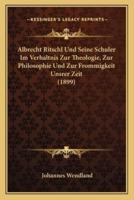 Albrecht Ritschl Und Seine Schuler Im Verhaltnis Zur Theologie, Zur Philosophie Und Zur Frommigkeit Unsrer Zeit (1899)