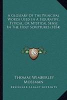 A Glossary Of The Principal Words Used In A Figurative, Typical, Or Mystical Sense In The Holy Scriptures (1854)
