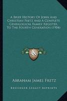 A Brief History Of John And Christian Fretz And A Complete Genealogical Family Register, To The Fourth Generation (1904)