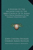 A History Of The Architecture Of The Abbey Church Of St. Alban