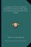 A Guide To The Teacher's Mastery Of Texts And Aids In Elementary Instruction (1908)