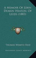 A Memoir Of John Deakin Heaton, Of Leeds (1883)