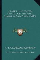 Clark's Illustrated Treatise On The Rifle, Shotgun And Pistol (1850)