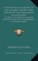 A Historical Account Of The Ancient Rights And Power Of The Parliament Of Scotland