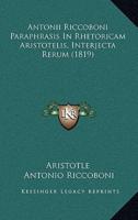 Antonii Riccoboni Paraphrasis In Rhetoricam Aristotelis, Interjecta Rerum (1819)