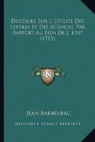 Discours Sur L' Utilite Des Lettres Et Des Sciences, Par Rapport Au Bien De L' Etat (1715)