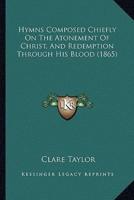 Hymns Composed Chiefly On The Atonement Of Christ, And Redemption Through His Blood (1865)