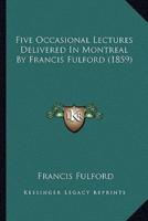 Five Occasional Lectures Delivered In Montreal By Francis Fulford (1859)