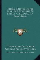 Lettres Inedites Du Roi Henri IV A Monsieur De Sillery, Ambassadeur A Rome (1866)