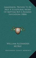 Immersion, Proved To Be Not A Scriptural Mode Of Baptism But A Romish Invention (1884)