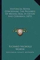 Historical Notes Concerning The Progress Of Mining Skill In Devon And Cornwall (1872)