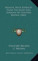 Memoir, With Extracts From The Diary And Sermons Of Stafford Brown (1863)