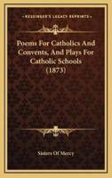 Poems For Catholics And Convents, And Plays For Catholic Schools (1873)