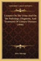 Lectures On The Urine And On The Pathology, Diagnosis, And Treatment Of Urinary Diseases (1846)