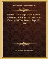 Phases Of Corruption In Roman Administration In The Last Half-Century Of The Roman Republic (1919)