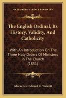 The English Ordinal, Its History, Validity, And Catholicity