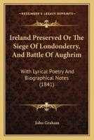 Ireland Preserved Or The Siege Of Londonderry, And Battle Of Aughrim