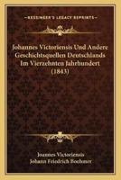 Johannes Victoriensis Und Andere Geschichtsquellen Deutschlands Im Vierzehnten Jahrhundert (1843)