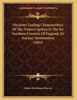 On Some Leading Characteristics Of The Dialects Spoken In The Six Northern Counties Of England, Or Ancient Northumbria (1863)