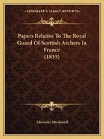 Papers Relative To The Royal Guard Of Scottish Archers In France (1835)