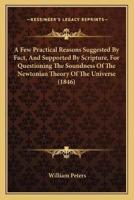 A Few Practical Reasons Suggested By Fact, And Supported By Scripture, For Questioning The Soundness Of The Newtonian Theory Of The Universe (1846)