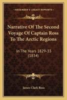 Narrative Of The Second Voyage Of Captain Ross To The Arctic Regions