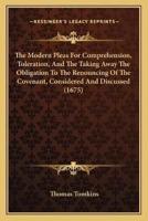 The Modern Pleas For Comprehension, Toleration, And The Taking Away The Obligation To The Renouncing Of The Covenant, Considered And Discussed (1675)