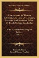 Some Account Of Thomas Robinson, Late Vicar Of St. Mary's, Leicester, And Sometime Fellow Of Trinity College, Cambridge