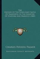 The History Of The Town And Castle Of Tamworth, In The Counties Of Stafford And Warwick (1845)