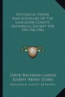 Historical Papers And Addresses Of The Lancaster County Historical Society V10