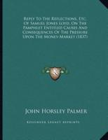 Reply To The Reflections, Etc. Of Samuel Jones Loyd, On The Pamphlet Entitled Causes And Consequences Of The Pressure Upon The Money-Market (1837)