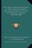 Ten Years' Work For Indians At The Hampton Normal And Agricultural Institute, At Hampton, Virginia