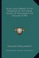 Rules And Orders To Be Observed In The Upper House Of Parliament Of Ireland (1790)