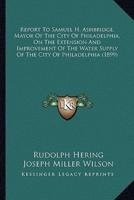 Report To Samuel H. Ashbridge, Mayor Of The City Of Philadelphia, On The Extension And Improvement Of The Water Supply Of The City Of Philadelphia (1899)