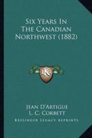 Six Years In The Canadian Northwest (1882)