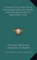 L'Usage Et Les Fins De La Prophetie Dans Les Divers Ages Du Monde En Six Discours (1733)