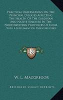 Practical Observations On The Principal Diseases Affecting The Health Of The European And Native Soldiers In The Northwestern Provinces Of India