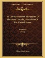 The Land Mourneth The Death Of Abraham Lincoln, President Of The United States
