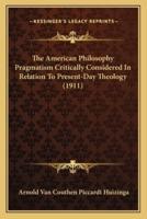 The American Philosophy Pragmatism Critically Considered In Relation To Present-Day Theology (1911)