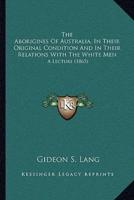 The Aborigines Of Australia, In Their Original Condition And In Their Relations With The White Men