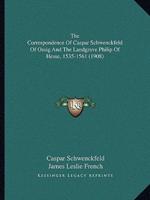 The Correspondence Of Caspar Schwenckfeld Of Ossig And The Landgrave Philip Of Hesse, 1535-1561 (1908)