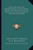 Selections From The Autobiography Of John Motte Arnold, And From His Editorial Writings On The Doctrine Of Sanctification (1885)