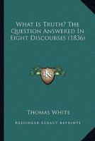 What Is Truth? The Question Answered In Eight Discourses (1836)